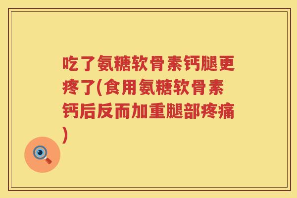 吃了氨糖软骨素钙腿更疼了(食用氨糖软骨素钙后反而加重腿部) 吃了氨糖软骨素钙腿更疼了(食用氨糖软骨素钙后反而加重腿部)
