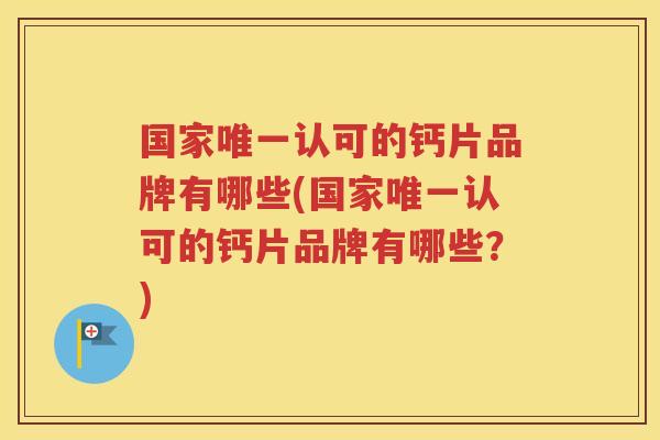 国家认可的钙片品牌有哪些(国家认可的钙片品牌有哪些？)