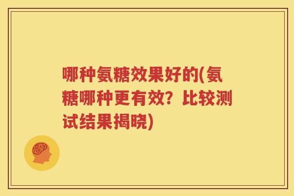 哪种氨糖效果好的(氨糖哪种更有效?比较测试结果揭晓) 哪种氨糖效果好的(氨糖哪种更有效?比较测试结果揭晓)