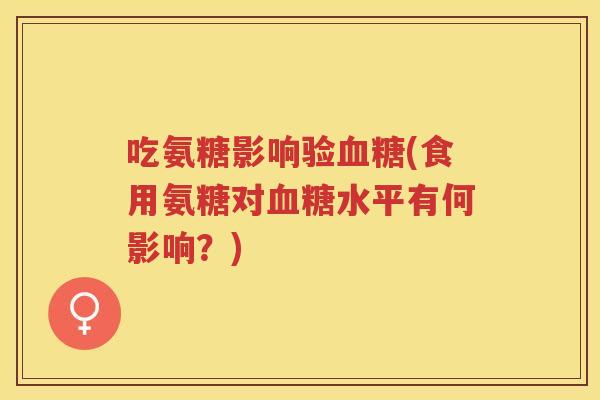 吃氨糖影响验(食用氨糖对水平有何影响?) 吃氨糖影响验(食用氨糖对水平有何影响?)