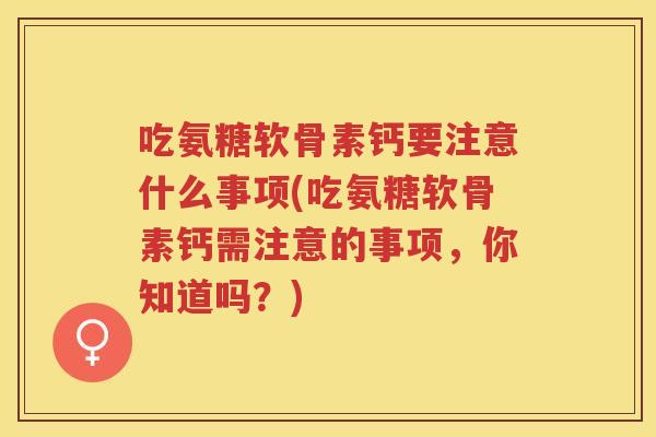吃氨糖软骨素钙要注意什么事项(吃氨糖软骨素钙需注意的事项，你知道吗？)