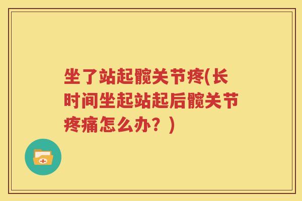 坐了站起髋关节疼(长时间坐起站起后髋关节怎么办？)