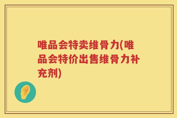 唯品会特卖维骨力(唯品会特价出售维骨力补充剂)