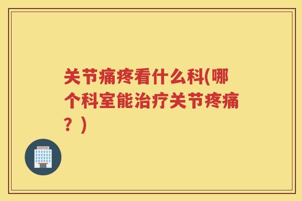 关节痛疼看什么科(哪个科室能关节？)