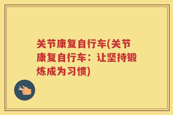 关节康复自行车(关节康复自行车:让坚持锻炼成为习惯) 关节康复自行车(关节康复自行车:让坚持锻炼成为习惯)