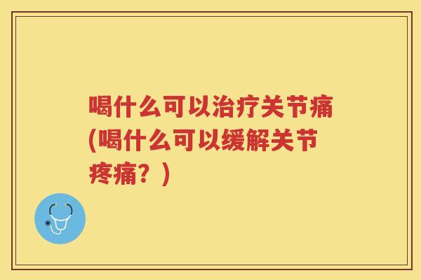 喝什么可以关节痛(喝什么可以缓解关节?) 喝什么可以关节痛(喝什么可以缓解关节?)