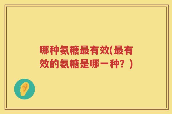 哪种氨糖有效(有效的氨糖是哪一种？)