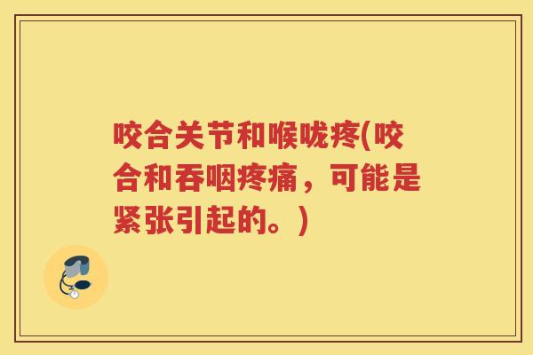 咬合关节和喉咙疼(咬合和吞咽,可能是紧张引起的。) 咬合关节和喉咙疼(咬合和吞咽,可能是紧张引起的。)