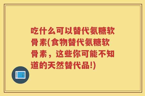 吃什么可以替代氨糖软骨素(食物替代氨糖软骨素,这些你可能不知道的天然替代品!) 吃什么可以替代氨糖软骨素(食物替代氨糖软骨素,这些你可能不知道的天然替代品!)