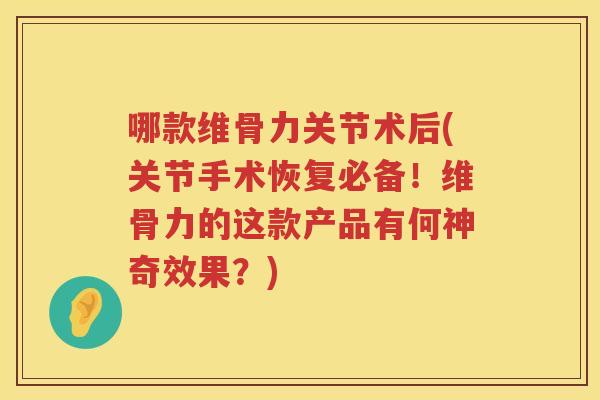 哪款维骨力关节术后(关节手术恢复必备!维骨力的这款产品有何神奇效果?) 哪款维骨力关节术后(关节手术恢复必备!维骨力的这款产品有何神奇效果?)