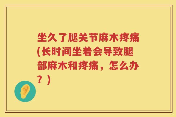 坐久了腿关节麻木(长时间坐着会导致腿部麻木和,怎么办?) 坐久了腿关节麻木(长时间坐着会导致腿部麻木和,怎么办?)