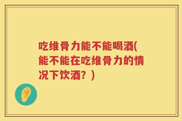 吃维骨力能不能喝酒(能不能在吃维骨力的情况下饮酒?) 吃维骨力能不能喝酒(能不能在吃维骨力的情况下饮酒?)