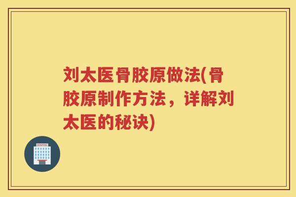 刘太医骨胶原做法(骨胶原制作方法,详解刘太医的秘诀) 刘太医骨胶原做法(骨胶原制作方法,详解刘太医的秘诀)