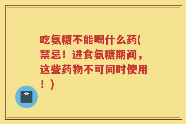 吃氨糖不能喝什么药(禁忌!进食氨糖期间,这些不可同时使用!) 吃氨糖不能喝什么药(禁忌!进食氨糖期间,这些不可同时使用!)