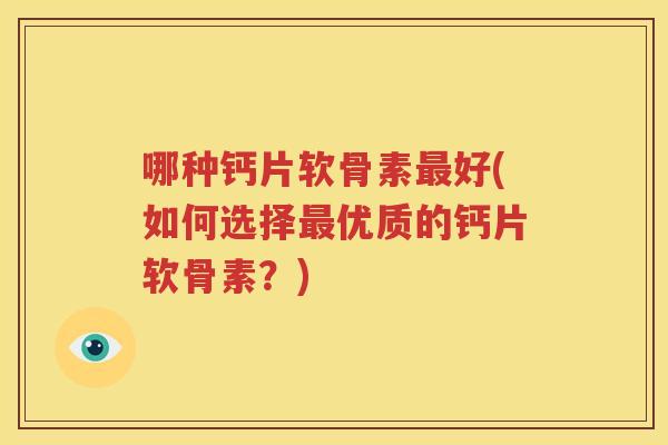 哪种钙片软骨素好(如何选择优质的钙片软骨素?) 哪种钙片软骨素好(如何选择优质的钙片软骨素?)