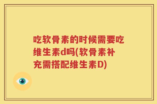 吃软骨素的时候需要吃维生素d吗(软骨素补充需搭配维生素D) 吃软骨素的时候需要吃维生素d吗(软骨素补充需搭配维生素D)