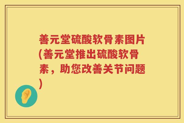 善元堂硫酸软骨素图片(善元堂推出硫酸软骨素，助您改善关节问题)