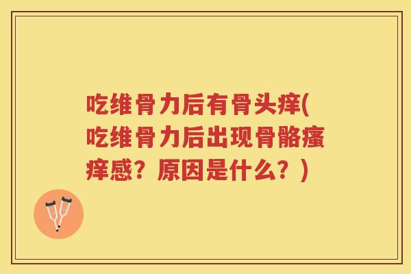 吃维骨力后有骨头痒(吃维骨力后出现骨骼感?原因是什么?) 吃维骨力后有骨头痒(吃维骨力后出现骨骼感?原因是什么?)