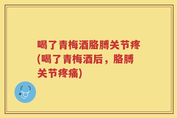 喝了青梅酒胳膊关节疼(喝了青梅酒后,胳膊关节) 喝了青梅酒胳膊关节疼(喝了青梅酒后,胳膊关节)