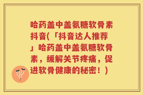 哈药盖中盖氨糖软骨素抖音(「抖音达人推荐」哈药盖中盖氨糖软骨素,缓解关节,促进软骨健康的秘密!) 哈药盖中盖氨糖软骨素抖音(「抖音达人推荐」哈药盖中盖氨糖软骨素,缓解关节,促进软骨健康的秘密!)