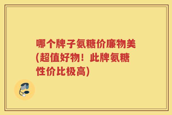 哪个牌子氨糖价廉物美(超值好物!此牌氨糖性价比极高) 哪个牌子氨糖价廉物美(超值好物!此牌氨糖性价比极高)