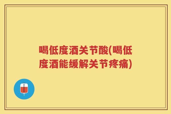 喝低度酒关节酸(喝低度酒能缓解关节)