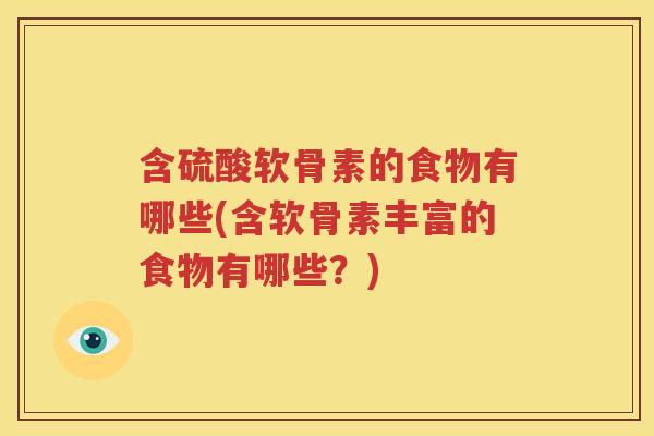 含硫酸软骨素的食物有哪些(含软骨素丰富的食物有哪些?) 含硫酸软骨素的食物有哪些(含软骨素丰富的食物有哪些?)