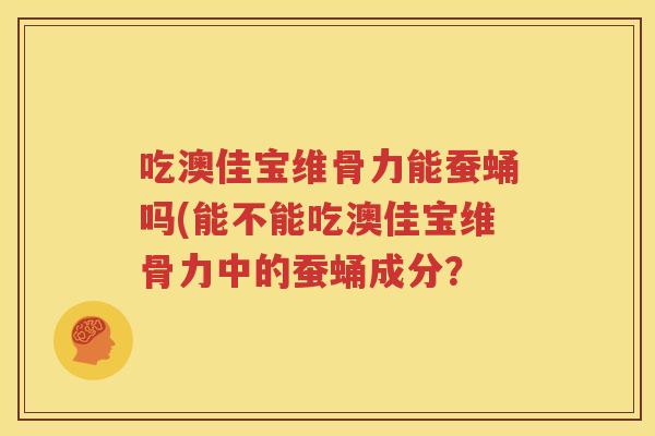 吃澳佳宝维骨力能蚕蛹吗(能不能吃澳佳宝维骨力中的蚕蛹成分? 吃澳佳宝维骨力能蚕蛹吗(能不能吃澳佳宝维骨力中的蚕蛹成分?