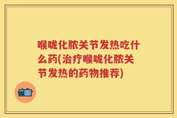 喉咙化脓关节发热吃什么药(喉咙化脓关节发热的推荐) 喉咙化脓关节发热吃什么药(喉咙化脓关节发热的推荐)