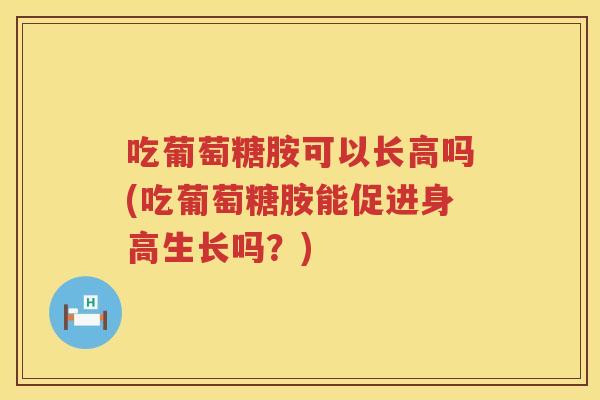 吃葡萄糖胺可以长高吗(吃葡萄糖胺能促进身高生长吗?) 吃葡萄糖胺可以长高吗(吃葡萄糖胺能促进身高生长吗?)