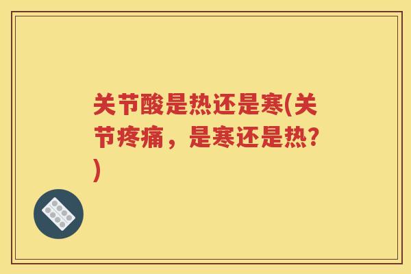 关节酸是热还是寒(关节,是寒还是热?) 关节酸是热还是寒(关节,是寒还是热?)
