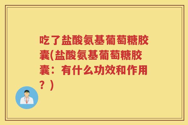 吃了盐酸氨基葡萄糖胶囊(盐酸氨基葡萄糖胶囊:有什么功效和作用?) 吃了盐酸氨基葡萄糖胶囊(盐酸氨基葡萄糖胶囊:有什么功效和作用?)
