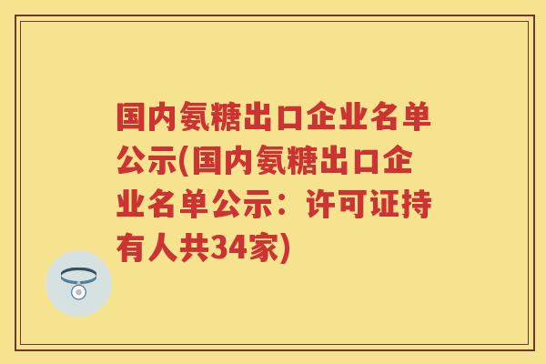 国内氨糖出口企业名单公示(国内氨糖出口企业名单公示：许可证持有人共34家)