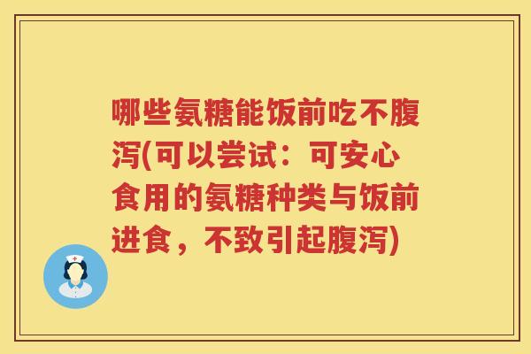 哪些氨糖能饭前吃不(可以尝试:可安心食用的氨糖种类与饭前进食,不致引起) 哪些氨糖能饭前吃不(可以尝试:可安心食用的氨糖种类与饭前进食,不致引起)