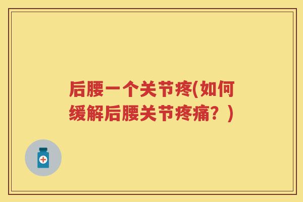 后腰一个关节疼(如何缓解后腰关节?) 后腰一个关节疼(如何缓解后腰关节?)
