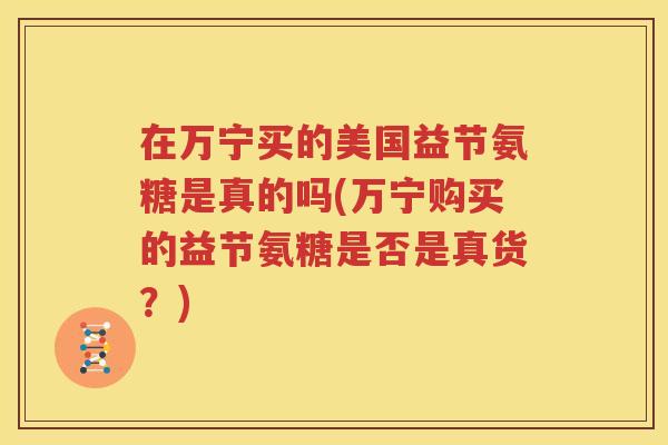 在万宁买的美国益节氨糖是真的吗(万宁购买的益节氨糖是否是真货？)