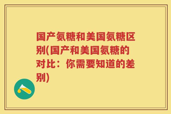 国产氨糖和美国氨糖区别(国产和美国氨糖的对比:你需要知道的差别) 国产氨糖和美国氨糖区别(国产和美国氨糖的对比:你需要知道的差别)