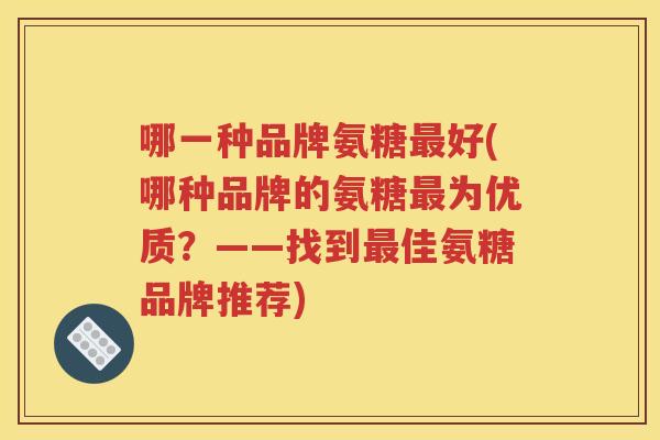 哪一种品牌氨糖好(哪种品牌的氨糖为优质？——找到佳氨糖品牌推荐)