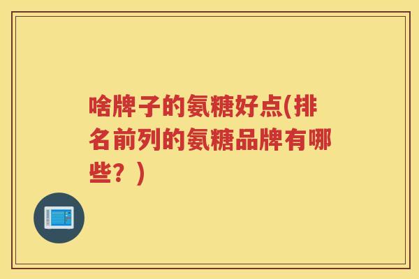 啥牌子的氨糖好点(排名前列的氨糖品牌有哪些?) 啥牌子的氨糖好点(排名前列的氨糖品牌有哪些?)