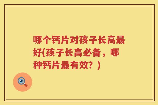 哪个钙片对孩子长高好(孩子长高必备，哪种钙片有效？)