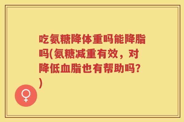 吃氨糖降体重吗能吗(氨糖减重有效，对降低也有帮助吗？)