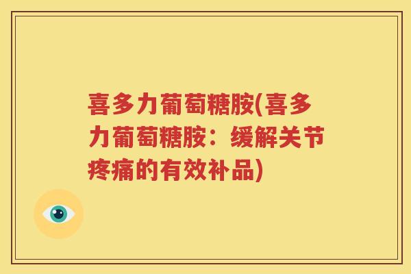 喜多力葡萄糖胺(喜多力葡萄糖胺:缓解关节的有效补品) 喜多力葡萄糖胺(喜多力葡萄糖胺:缓解关节的有效补品)