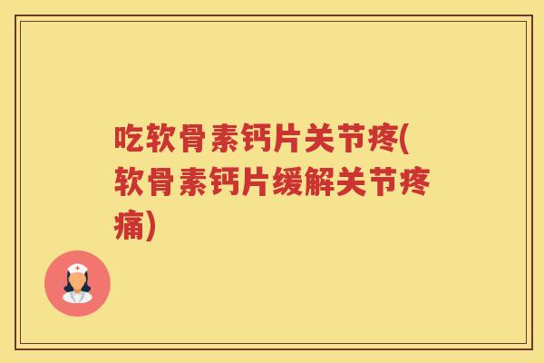 吃软骨素钙片关节疼(软骨素钙片缓解关节)