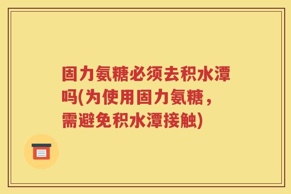 固力氨糖必须去积水潭吗(为使用固力氨糖，需避免积水潭接触)