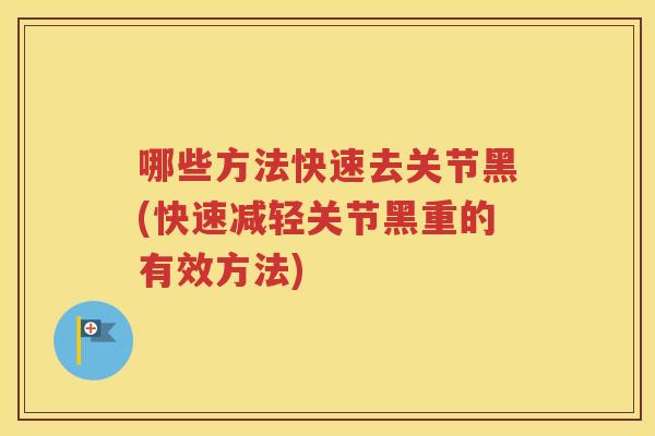 哪些方法快速去关节黑(快速减轻关节黑重的有效方法) 哪些方法快速去关节黑(快速减轻关节黑重的有效方法)