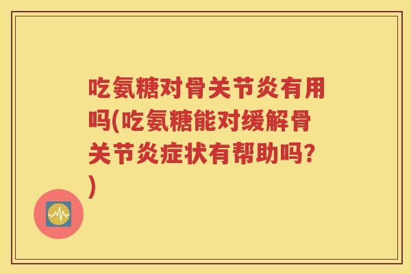 吃氨糖对骨有用吗(吃氨糖能对缓解骨关节状有帮助吗?) 吃氨糖对骨有用吗(吃氨糖能对缓解骨关节状有帮助吗?)