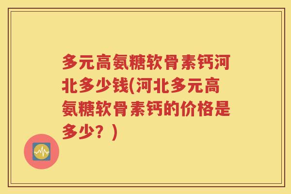 多元高氨糖软骨素钙河北多少钱(河北多元高氨糖软骨素钙的价格是多少?) 多元高氨糖软骨素钙河北多少钱(河北多元高氨糖软骨素钙的价格是多少?)