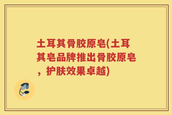 土耳其骨胶原皂(土耳其皂品牌推出骨胶原皂，护肤效果卓越)