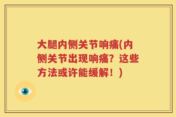 大腿内侧关节响痛(内侧关节出现响痛?这些方法或许能缓解!) 大腿内侧关节响痛(内侧关节出现响痛?这些方法或许能缓解!)