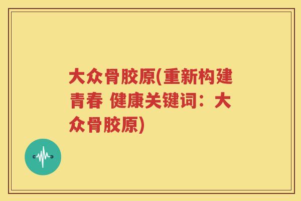 大众骨胶原(重新构建青春 健康关键词：大众骨胶原)